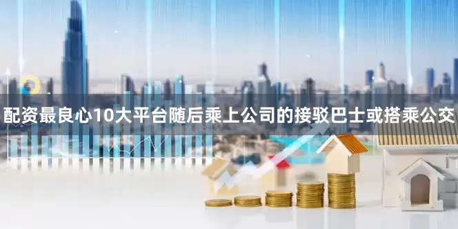 配资最良心10大平台随后乘上公司的接驳巴士或搭乘公交