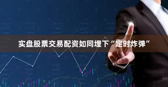 实盘股票交易配资如同埋下“定时炸弹”