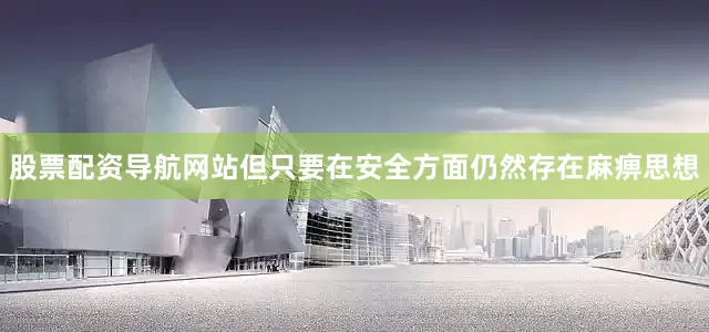 股票配资导航网站但只要在安全方面仍然存在麻痹思想