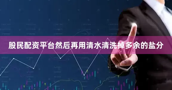 股民配资平台然后再用清水清洗掉多余的盐分