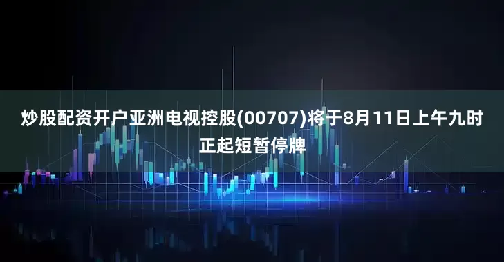 炒股配资开户亚洲电视控股(00707)将于8月11日上午九时正起短暂停牌