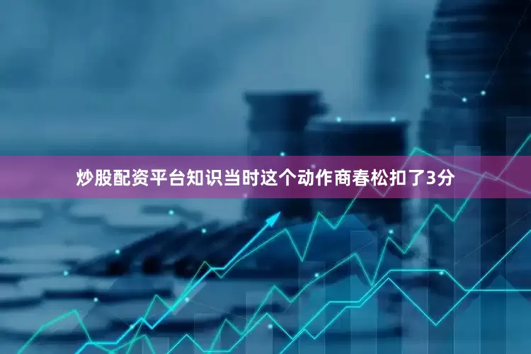 炒股配资平台知识当时这个动作商春松扣了3分