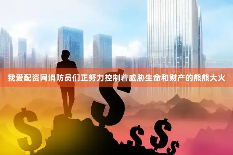 我爱配资网消防员们正努力控制着威胁生命和财产的熊熊大火