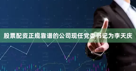 股票配资正规靠谱的公司现任党委书记为李天庆
